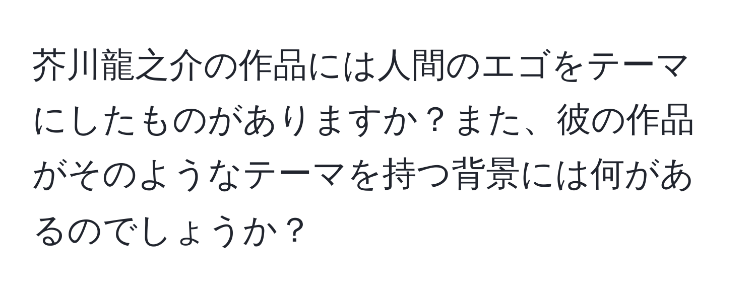 芥川龍之介の作品には人間のエゴをテーマにしたものがありますか？また、彼の作品がそのようなテーマを持つ背景には何があるのでしょうか？