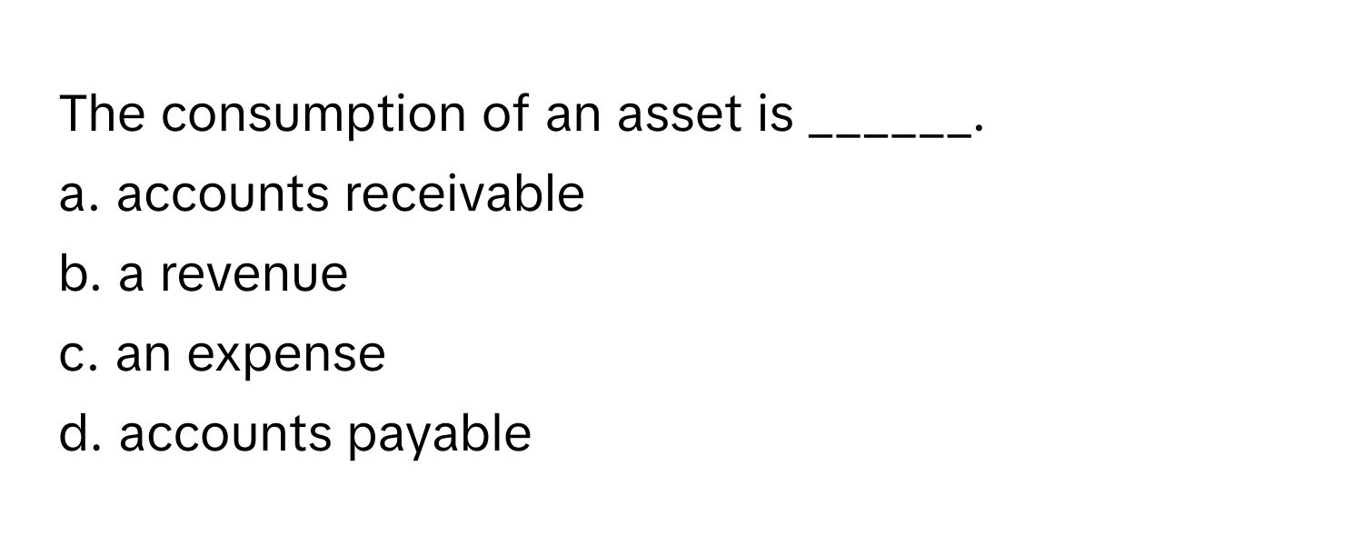 The consumption of an asset is ______.

a. accounts receivable
b. a revenue
c. an expense
d. accounts payable