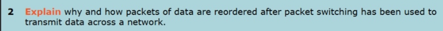 Explain why and how packets of data are reordered after packet switching has been used to 
transmit data across a network.