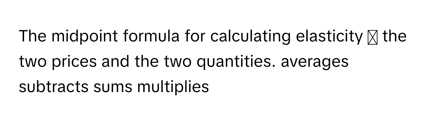 The midpoint formula for calculating elasticity  ◻  the two prices and the two quantities. averages subtracts sums multiplies