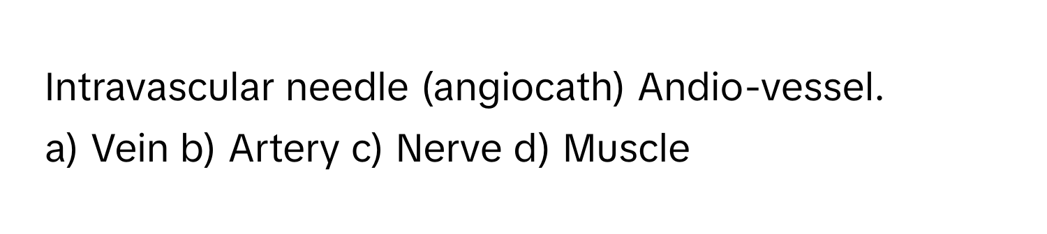 Intravascular needle (angiocath) Andio-vessel.

a) Vein b) Artery c) Nerve d) Muscle