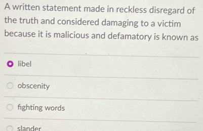 A written statement made in reckless disregard of
the truth and considered damaging to a victim
because it is malicious and defamatory is known as
libel
obscenity
fighting words
slander