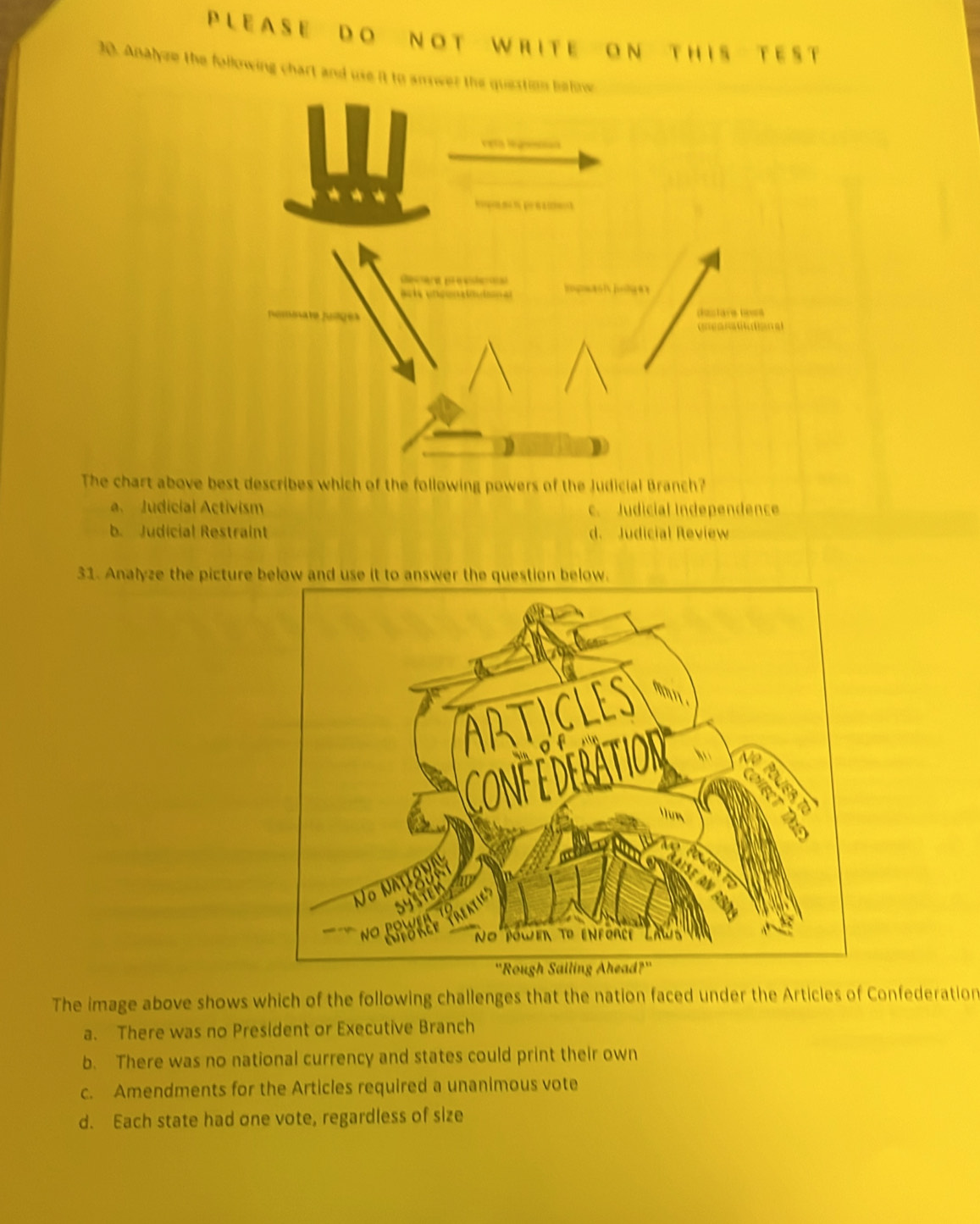 A S E D O N O T W R I T E O N T H I S TE S T
30. Analyze the following chart and use it to smrwer the question below
Veta legs

duslave loes
ueara a a
The chart above best describes which of the following powers of the Judicial Branch?
a. Judicial Activism c. Judicial Independence
b. Judicial Restraint d. Judicial Review
31. Analyze the picture below and use it to answer t
The image above shows which of the following challenges that the nation faced under the Articles of Confederation
a. There was no President or Executive Branch
b. There was no national currency and states could print their own
c. Amendments for the Articles required a unanimous vote
d. Each state had one vote, regardless of size