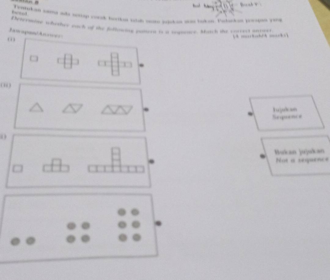 betot 
Tentokan sama ada setiap corak berikoa tatah suate jujokan añan bukan. Padankan preapan yamg 
Determine whether each of the following patern is a seguence. Much the carrect anowet 
Jawapan/Answer 
A markab/A macks 
i) 
Iujukan 
Sequence 
( 
Bukan jujukan 
Not a sequence