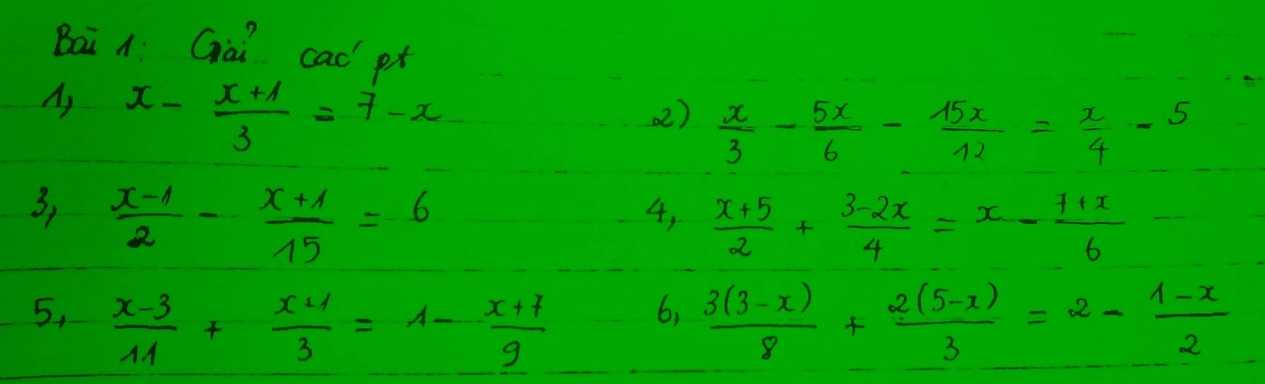 Boi A Goi cad p 
A) x- (x+1)/3 =7-x
(2 )  x/3 - 5x/6 - 15x/12 = x/4 -5
3)  (x-1)/2 - (x+1)/15 =6
4.  (x+5)/2 + (3-2x)/4 =x- (7+x)/6 
6, 
5,  (x-3)/11 + (x+1)/3 =1- (x+7)/9   (3(3-x))/8 + (2(5-x))/3 =2- (1-x)/2 