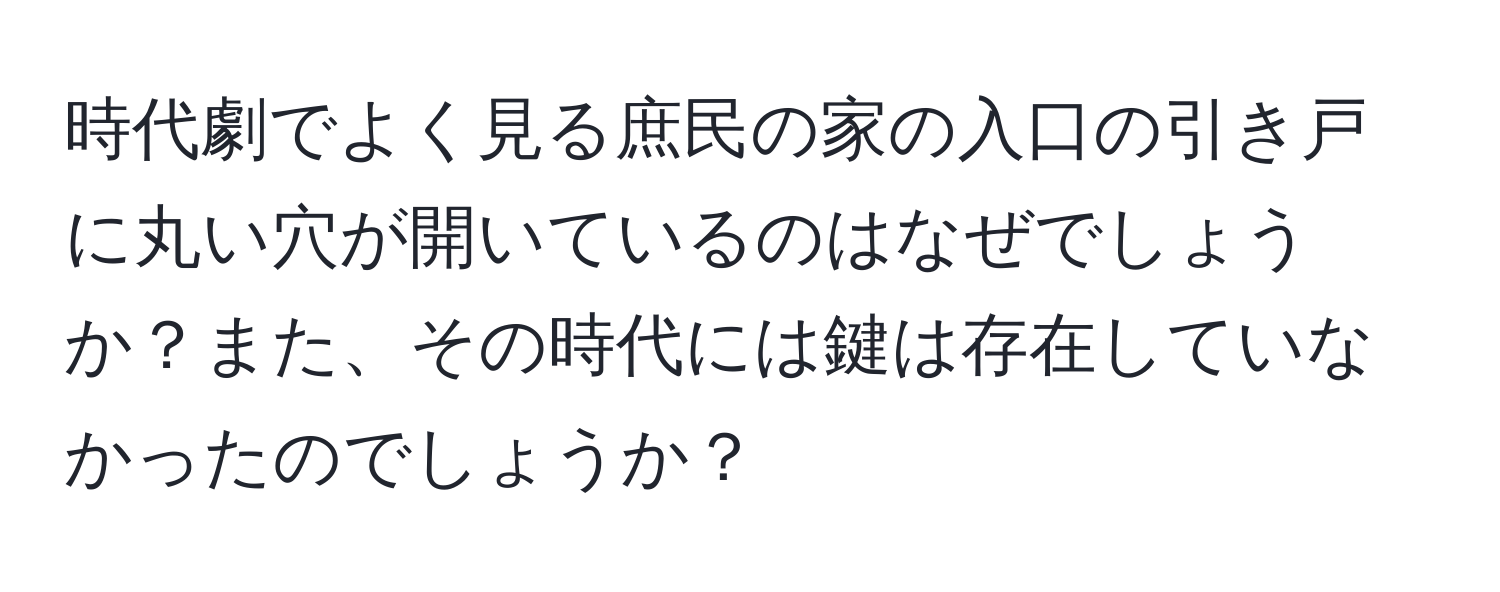 時代劇でよく見る庶民の家の入口の引き戸に丸い穴が開いているのはなぜでしょうか？また、その時代には鍵は存在していなかったのでしょうか？