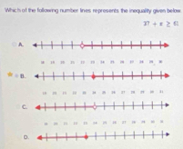 Which of the following number lines represents the inequality given below
37+x≥ 61
u 18 1 10 n 3 n , *
9?/ 8
21 1 n μ H 21 n
C.
m , ^ H a1
D.