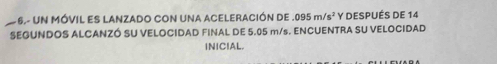 2 6.- UN MÓVIL eS LAnzado con una aceleración de 095m/s^2 Y DESPUÉS de 14
SEGUNDOS ALCANZÓ SU VELOCIDAD FINAL DE 5.05 m/s. ENCUENTRA SU VELOCIDAD 
INICIAL.