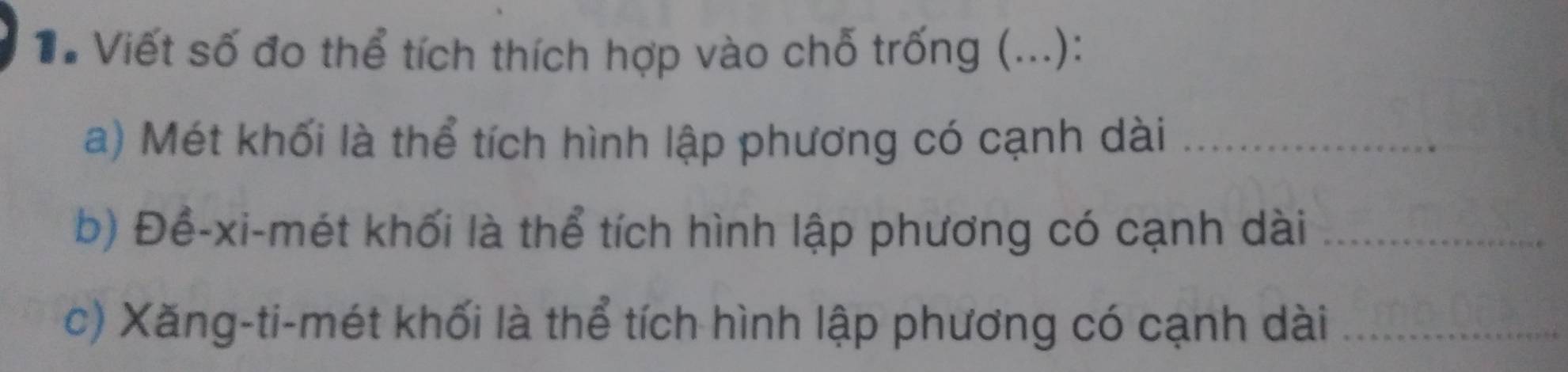 T# Viết số đo thể tích thích hợp vào chỗ trống (...): 
a) Mét khối là thể tích hình lập phương có cạnh dài_ 
b) Đề-xi-mét khối là thể tích hình lập phương có cạnh dài_ 
c) Xăng-ti-mét khối là thể tích hình lập phương có cạnh dài_