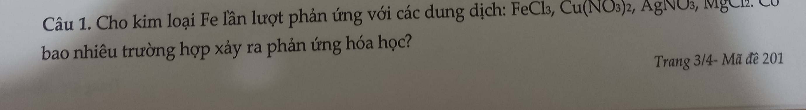 Cho kim loại Fe lần lượt phản ứng với các dung dịch: FeCl₃, Cu(NO_3) 2, AgNO₃, MgCl. Có 
bao nhiêu trường hợp xảy ra phản ứng hóa học? 
Trang 3/4 - Mã đề 201