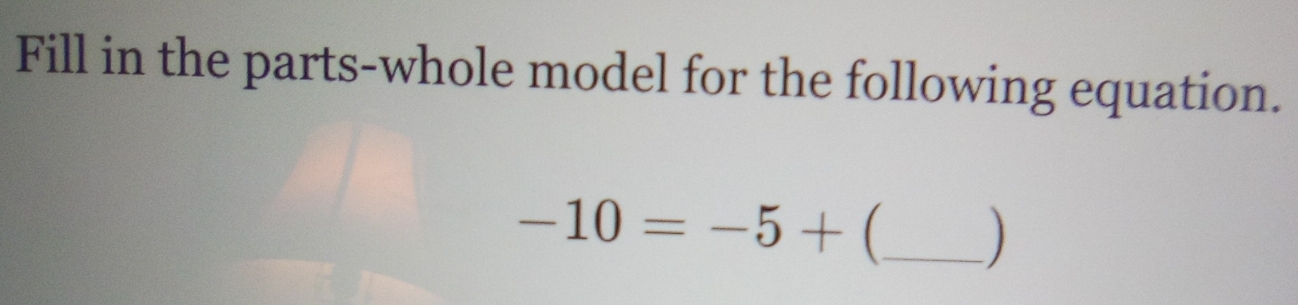 Fill in the parts-whole model for the following equation. 
_ -10=-5+
)