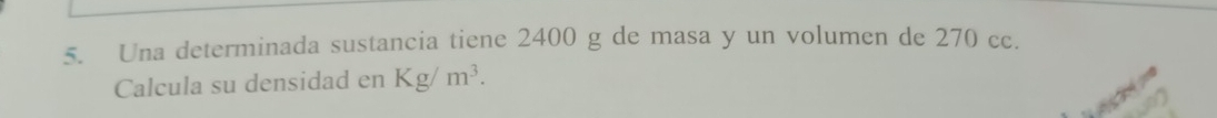 Una determinada sustancia tiene 2400 g de masa y un volumen de 270 cc. 
Calcula su densidad en Kg/m^3.