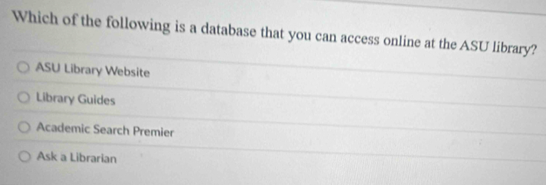 Which of the following is a database that you can access online at the ASU library?
ASU Library Website
Library Guides
Academic Search Premier
Ask a Librarian