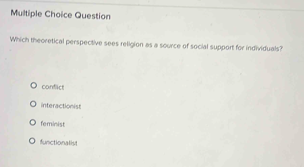 Question
Which theoretical perspective sees religion as a source of social support for individuals?
conflict
interactionist
feminist
functionalist