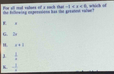 For all real values of x such that -1 , which of
the following expressions has the greatest value?
F. x
G. 2x
H. x+1
J.  1/x 
K. - 1/x 