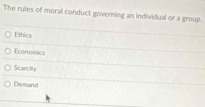 The rules of moral conduct governing an individual or a group.
Ethics
Economics
Scarcity
Demand