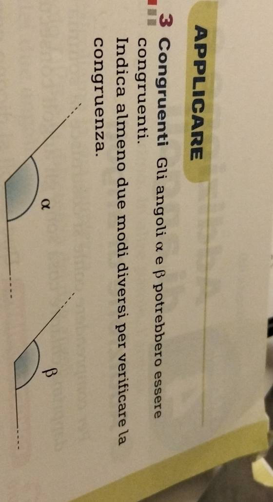 APPLICARE 
3 Congruenti Gli angoli α e β potrebbero essere 
congruenti. 
Indica almeno due modi diversi per verificare la 
congruenza.