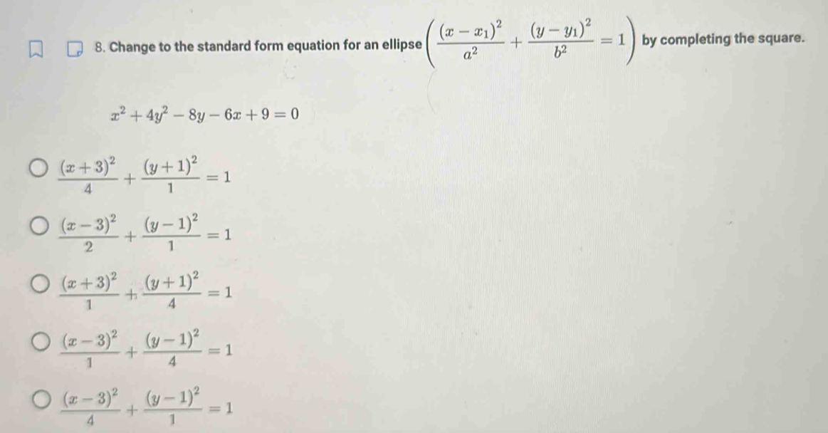 Change to the standard form equation for an ellipse (frac (x-x_1)^2a^2+frac (y-y_1)^2b^2=1) by completing the square.
x^2+4y^2-8y-6x+9=0
frac (x+3)^24+frac (y+1)^21=1
frac (x-3)^22+frac (y-1)^21=1
frac (x+3)^21+frac (y+1)^24=1
frac (x-3)^21+frac (y-1)^24=1
frac (x-3)^24+frac (y-1)^21=1