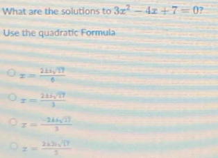 What are the solutions to 3x^2-4x+7=0 ?
Use the quadratic Formula
x= 215sqrt(17)/6 
x= 215sqrt(17)/3 
z= (-2± isqrt(17))/3 
x= 2± 2isqrt(17)/3 