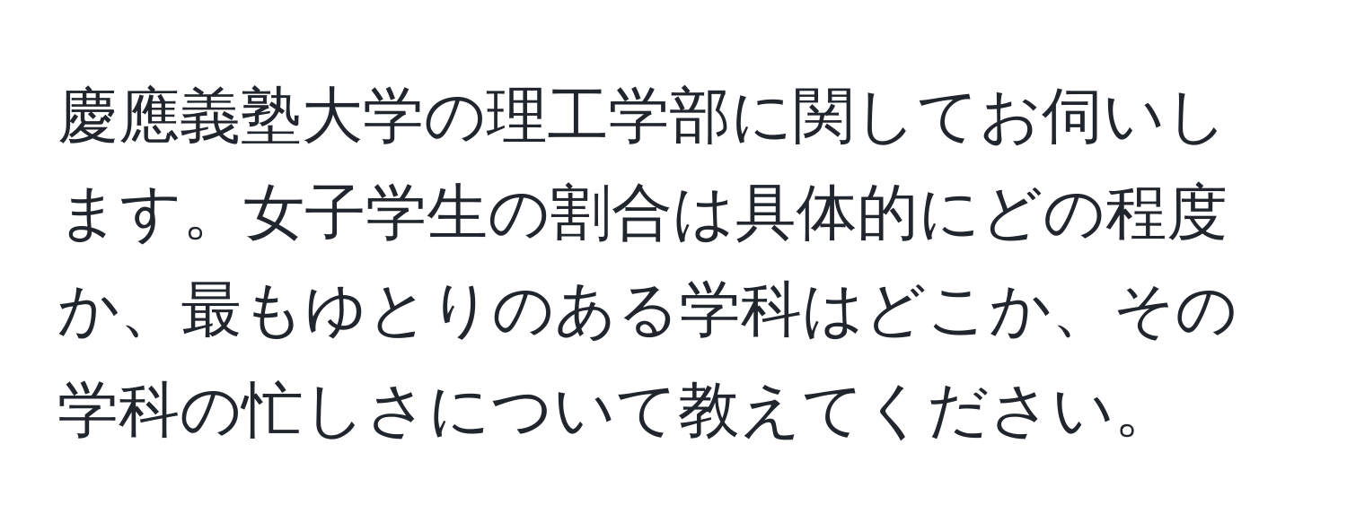 慶應義塾大学の理工学部に関してお伺いします。女子学生の割合は具体的にどの程度か、最もゆとりのある学科はどこか、その学科の忙しさについて教えてください。