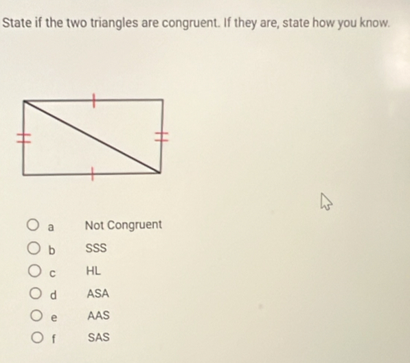 State if the two triangles are congruent. If they are, state how you know.
a Not Congruent
b SSS
C HL
d ASA
e AAS
f SAS