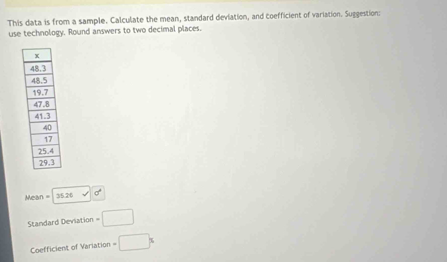 This data is from a sample. Calculate the mean, standard deviation, and coefficient of variation. Suggestion: 
use technology. Round answers to two decimal places. 
Mean =|35.26 sigma°
Standard Deviation =□
Coefficient of Variation =□ %