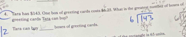 Tara has $143. One box of greeting cards costs $6.25. What is the greatest number of boxes of 
greeting cards Tara can buy? 
Tara can buy _boxes of greeting cards. 
the rectangle is 65 units.