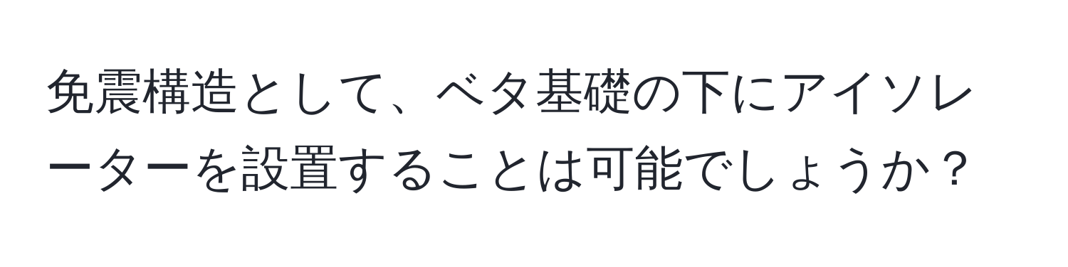 免震構造として、ベタ基礎の下にアイソレーターを設置することは可能でしょうか？