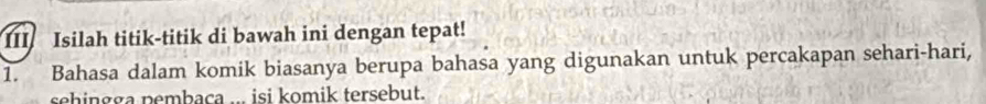 Isilah titik-titik di bawah ini dengan tepat! 
1. Bahasa dalam komik biasanya berupa bahasa yang digunakan untuk percakapan sehari-hari, 
sehingga pembaca ... isi komik tersebut.