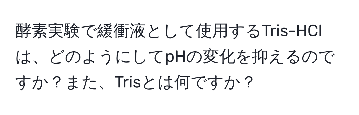 酵素実験で緩衝液として使用するTris-HClは、どのようにしてpHの変化を抑えるのですか？また、Trisとは何ですか？