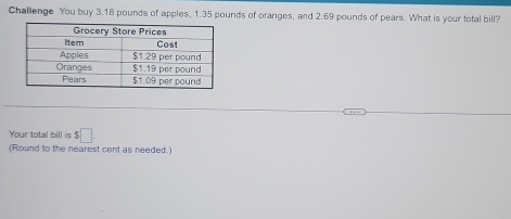 Challenge You buy 3.18 pounds of apples, 1.35 pounds of oranges, and 2.69 pounds of pears. What is your total bill? 
Your total bill is $□
(Round to the nearest cent as needed.)