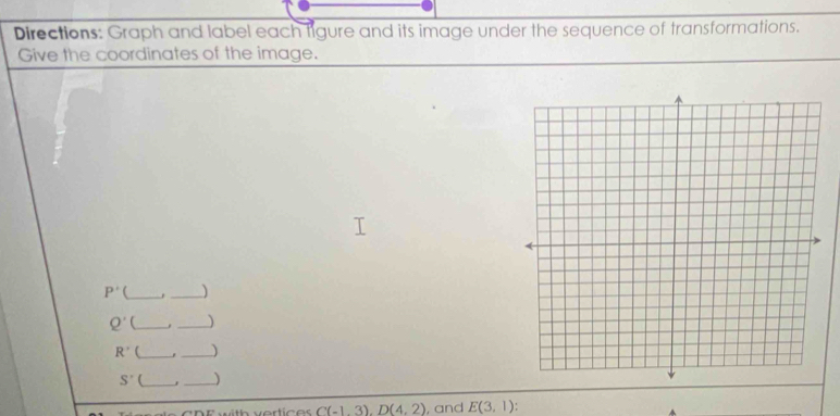 Directions: Graph and label each tigure and its image under the sequence of transformations. 
Give the coordinates of the image.
P' __)
Q' __)
R' __)
S' __) 
D E w ith vertic es C(-1,3). D(4,2) , and E(3,1)