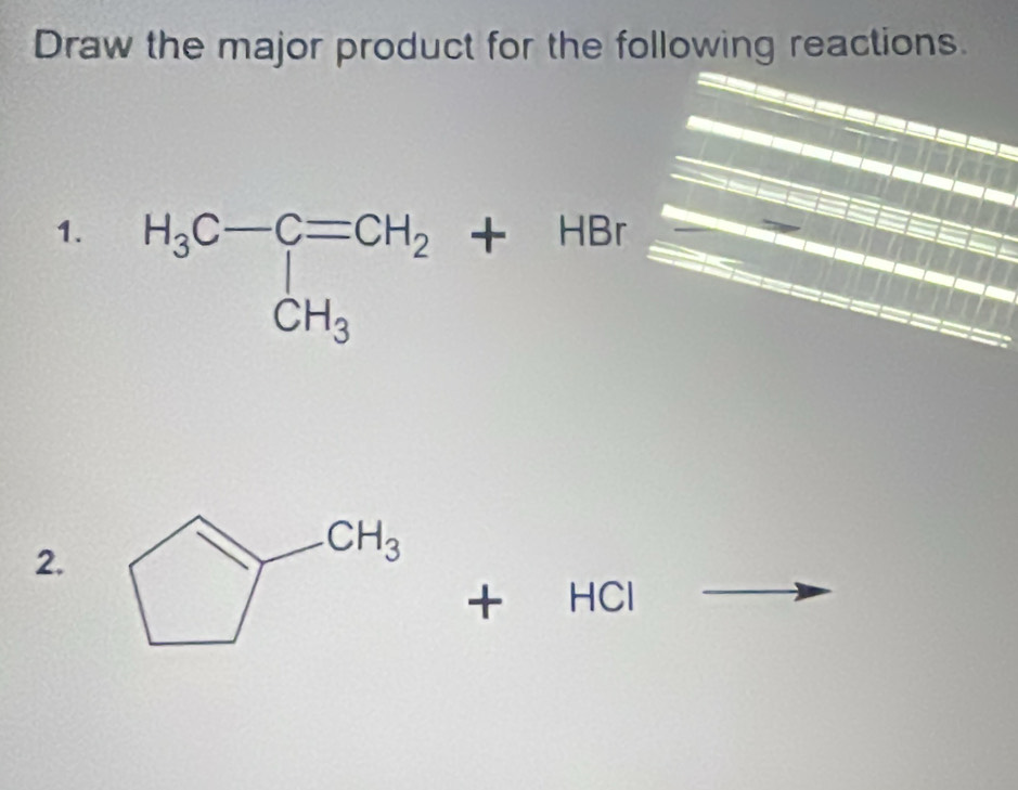 Draw the major product for the following reactions.
1. H_3C-C=CH_2+HBr
2.
+ HCl