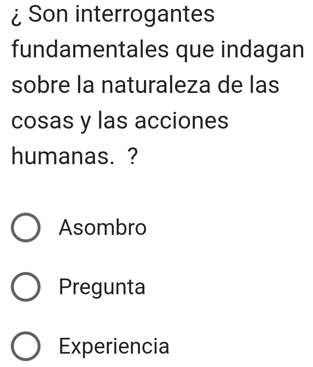 ¿ Son interrogantes
fundamentales que indagan
sobre la naturaleza de las
cosas y las acciones
humanas. ?
Asombro
Pregunta
Experiencia