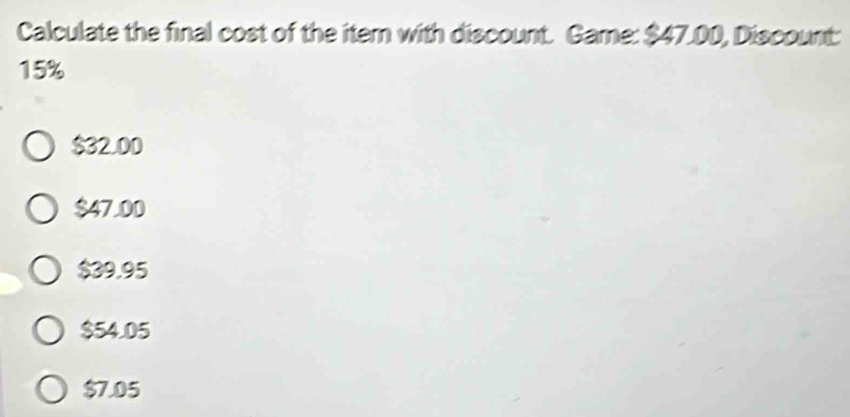 Calculate the final cost of the itern with discount. Game: $47.00, Discount:
15%
$32.00
$47.00
$39.95
$54.05
$7.05