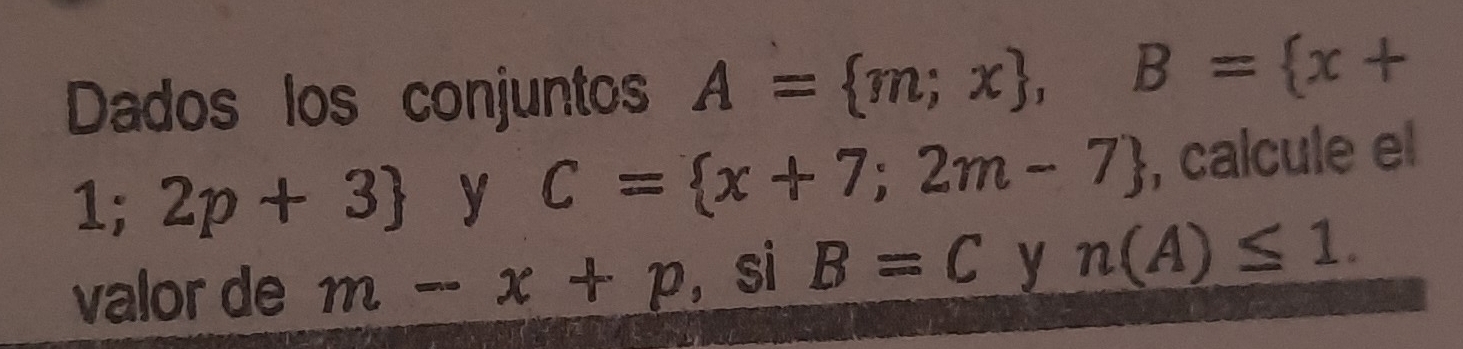 Dados los conjuntos A= m;x , B= x+
1;2p+3 y C= x+7;2m-7 , calcule el 
valor de m-x+p , si B=C y n(A)≤ 1.