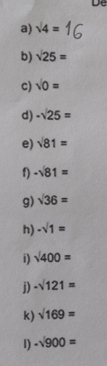 De 
a) sqrt(4)=
b) sqrt(25)=
c) sqrt(0)=
d) -sqrt(25)=
e) sqrt(81)=
1) -sqrt(81)=
g) sqrt(36)=
h) -sqrt(1)=
i) sqrt(400)=
j) -sqrt(121)=
k) sqrt(169)=
1) -sqrt(900)=