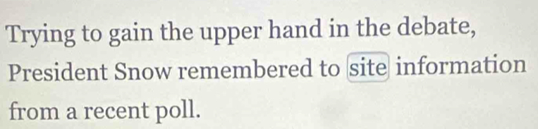 Trying to gain the upper hand in the debate, 
President Snow remembered to site information 
from a recent poll.