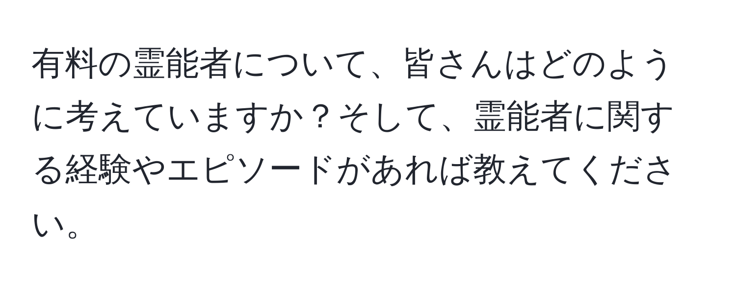 有料の霊能者について、皆さんはどのように考えていますか？そして、霊能者に関する経験やエピソードがあれば教えてください。