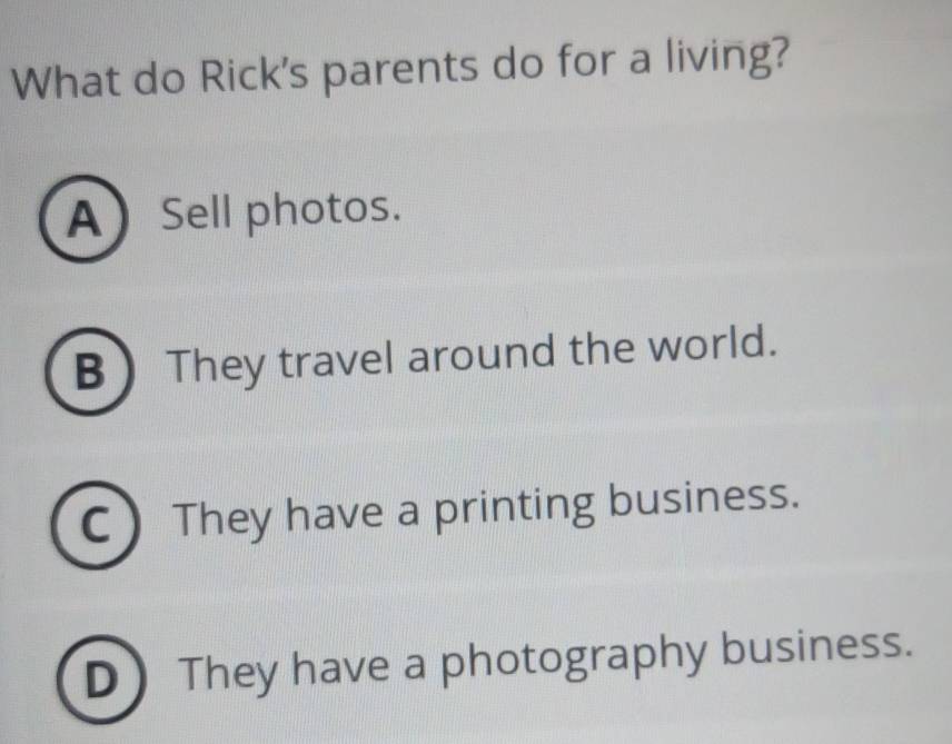 What do Rick's parents do for a living?
ASell photos.
B  They travel around the world.
C They have a printing business.
D They have a photography business.