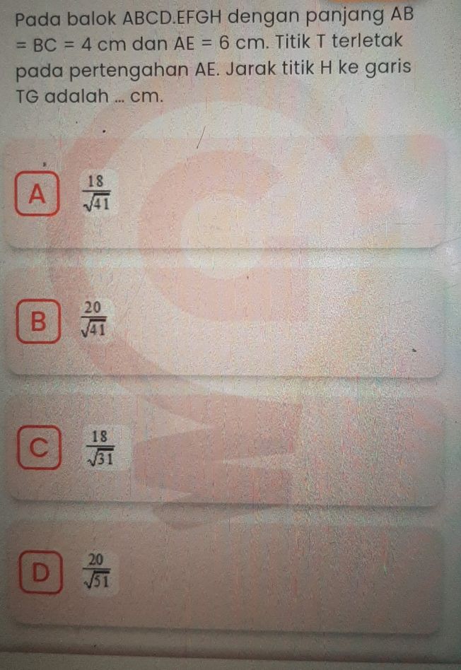 Pada balok ABCD. EFGH dengan panjang AB
=BC=4cm dan AE=6cm. Titik T terletak
pada pertengahan AE. Jarak titik H ke garis
TG adalah ... cm.
A  18/sqrt(41) 
B  20/sqrt(41) 
C  18/sqrt(31) 
D  20/sqrt(51) 