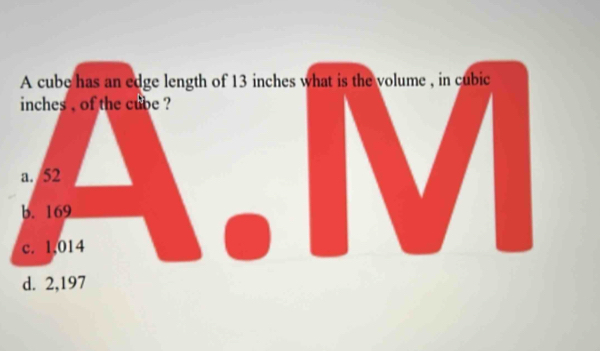 A cube has an edge length of 13 inche
inches , of the cube ?
a. 52
b. 169
c. 1,014
d. 2,197