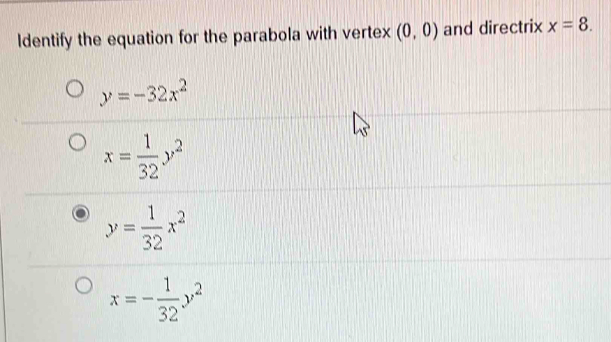 ldentify the equation for the parabola with vertex (0,0) and directrix x=8.
y=-32x^2
x= 1/32 y^2
y= 1/32 x^2
x=- 1/32 y^2