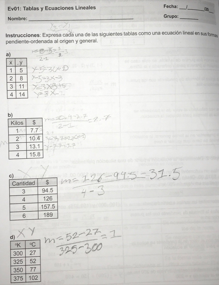 Ev01: Tablas y Ecuaciones Lineales 
Fecha: __20 
_ 
Nombre:_ 
Grupo:_ 
Instrucciones: Expresa cada una de las siguientes tablas como una ecuación lineal en sus formas 
pendiente-ordenada al origen y general. 
a) 
b)