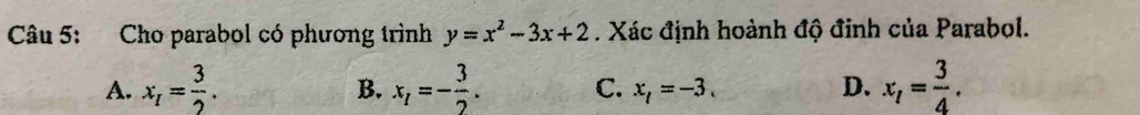 Cho parabol có phương trình y=x^2-3x+2. Xác định hoành độ đinh của Parabol.
A. x_I= 3/2 . x_1=- 3/2 . C. x_l=-3. D. x_1= 3/4 . 
B.