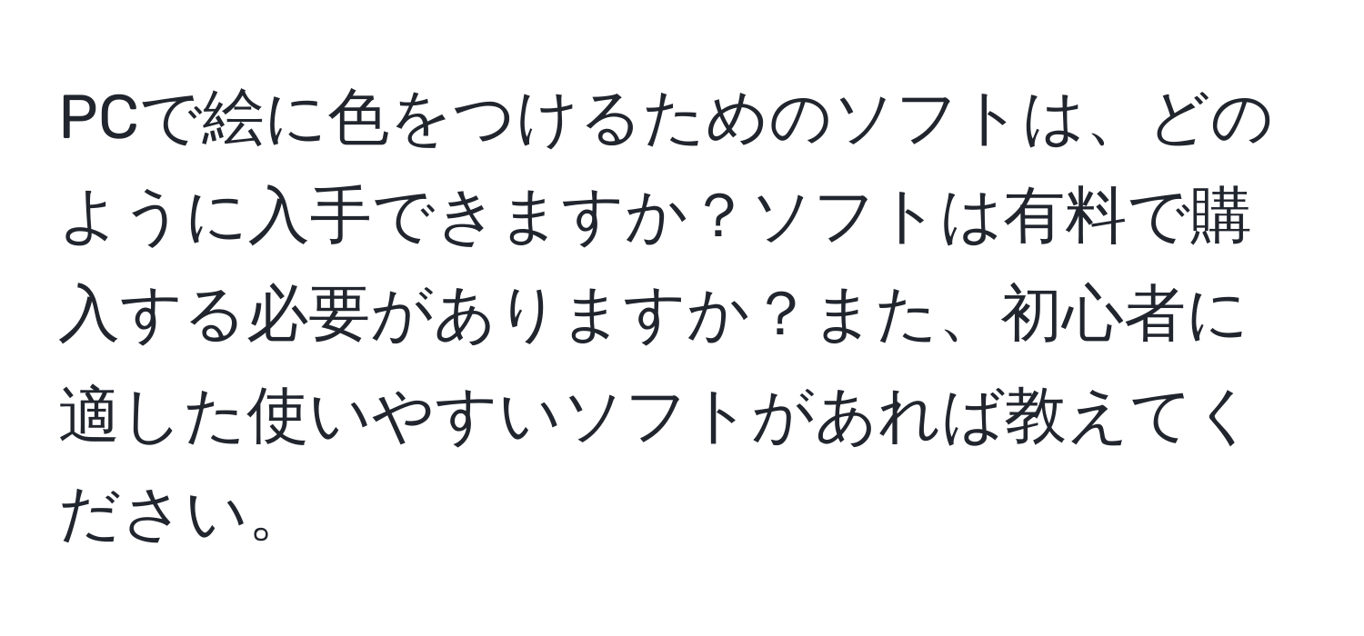 PCで絵に色をつけるためのソフトは、どのように入手できますか？ソフトは有料で購入する必要がありますか？また、初心者に適した使いやすいソフトがあれば教えてください。