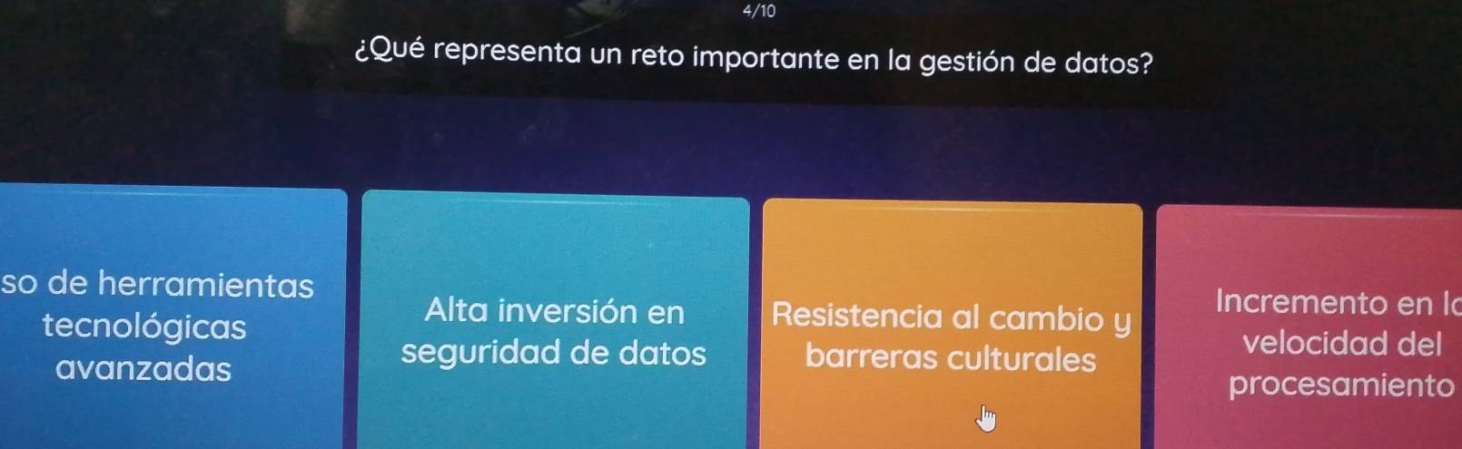 4/10
¿Qué representa un reto importante en la gestión de datos?
so de herramientas Incremento en l
tecnológicas
Alta inversión en Resistencia al cambio y
avanzadas
seguridad de datos barreras culturales
velocidad del
procesamiento