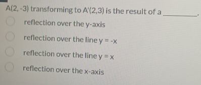 A(2,-3) transforming to A'(2,3) is the result of a _.
reflection over the y-axis
reflection over the Iine y=-x
reflection over the line y=x
reflection over the x-axis