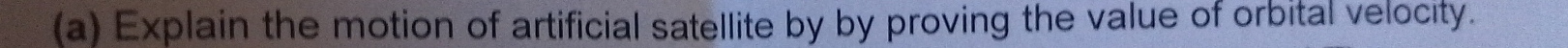 Explain the motion of artificial satellite by by proving the value of orbital velocity.