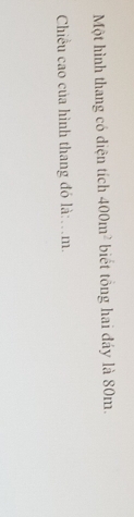 Một hình thang có diện tích 400m^2 biết tổng hai đáy là 80m. 
Chiều cao của hình thang đó là:…m.